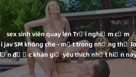 sex sinh viên quay lén Trải nghiệm cảm xúc thăng hoa với jav SM không che - một trong những thể loại phim người lớn được khán giả yêu thích nhất hiện nay. Đảm bảo đem lại sự hấp dẫn, kích thích tối đa