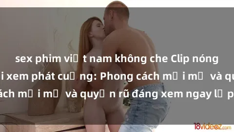 sex phim việt nam không che Clip nóng BDSM khiến người xem phát cuồng: Phong cách mới mẻ và quyến rũ đáng xem ngay lập tức!