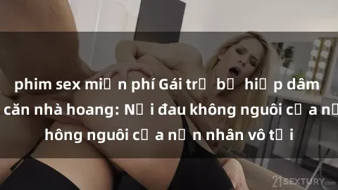 phim sex miễn phí Gái trẻ bị hiếp dâm bạo lực trong căn nhà hoang: Nỗi đau không nguôi của nạn nhân vô tội
