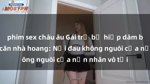 phim sex châu âu Gái trẻ bị hiếp dâm bạo lực trong căn nhà hoang: Nỗi đau không nguôi của nạn nhân vô tội
