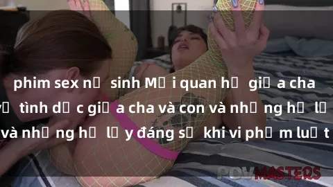 phim sex nữ sinh Mối quan hệ giữa cha và con: Sự thật về tình dục giữa cha và con và những hệ lụy đáng sợ khi vi phạm luật pháp.