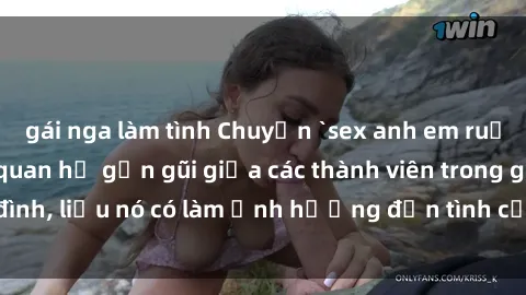 gái nga làm tình Chuyện `sex anh em ruột` - Đề cập đến quan hệ gần gũi giữa các thành viên trong gia đình, liệu nó có làm ảnh hưởng đến tình cảm gia đình hay không?