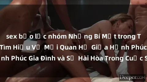 sex bạo lực nhóm Những Bí Mật trong Tình Dục Gia Đình: Tìm Hiểu Về Mối Quan Hệ Giữa Hạnh Phúc Gia Đình và Sự Hài Hòa Trong Cuộc Sống Tình Dục