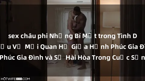 sex châu phi Những Bí Mật trong Tình Dục Gia Đình: Tìm Hiểu Về Mối Quan Hệ Giữa Hạnh Phúc Gia Đình và Sự Hài Hòa Trong Cuộc Sống Tình Dục