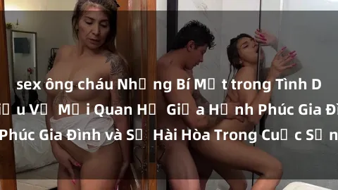 sex ông cháu Những Bí Mật trong Tình Dục Gia Đình: Tìm Hiểu Về Mối Quan Hệ Giữa Hạnh Phúc Gia Đình và Sự Hài Hòa Trong Cuộc Sống Tình Dục
