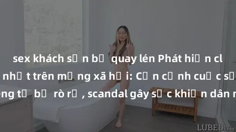 sex khách sạn bị quay lén Phát hiện clip sex quay lén hot nhất trên mạng xã hội: Cận cảnh cuộc sống riêng tư bị rò rỉ, scandal gây sốc khiến dân mạng không khỏi bàng hoàng