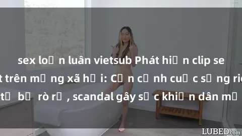 sex loạn luân vietsub Phát hiện clip sex quay lén hot nhất trên mạng xã hội: Cận cảnh cuộc sống riêng tư bị rò rỉ, scandal gây sốc khiến dân mạng không khỏi bàng hoàng
