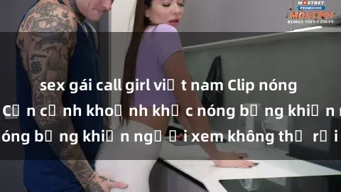 sex gái call girl việt nam Clip nóng phòng tắm gây sốt: Cận cảnh khoảnh khắc nóng bỏng khiến người xem không thể rời mắt
