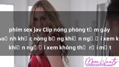 phim sex jav Clip nóng phòng tắm gây sốt: Cận cảnh khoảnh khắc nóng bỏng khiến người xem không thể rời mắt