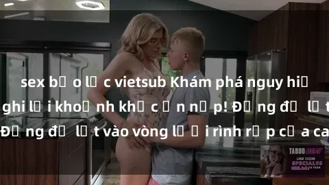 sex bạo lực vietsub Khám phá nguy hiểm: sex camera ẩn ghi lại khoảnh khắc ẩn nấp! Đừng để lọt vào vòng lưới rình rập của camera ẩn!