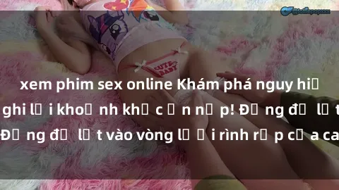 xem phim sex online Khám phá nguy hiểm: sex camera ẩn ghi lại khoảnh khắc ẩn nấp! Đừng để lọt vào vòng lưới rình rập của camera ẩn!