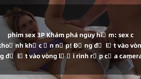 phim sex 3P Khám phá nguy hiểm: sex camera ẩn ghi lại khoảnh khắc ẩn nấp! Đừng để lọt vào vòng lưới rình rập của camera ẩn!