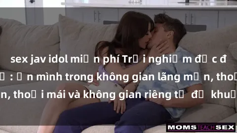 sex jav idol miễn phí Trải nghiệm độc đáo tại sex nhà nghỉ: ẩn mình trong không gian lãng mạn, thoải mái và không gian riêng tư để khuấy động tình ái.