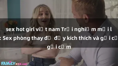 sex hot girl việt nam Trải nghiệm mới lạ: Sex phòng thay đồ đầy kích thích và gợi cảm