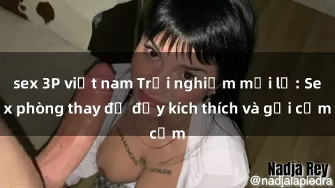 sex 3P việt nam Trải nghiệm mới lạ: Sex phòng thay đồ đầy kích thích và gợi cảm