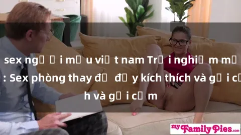 sex người mẫu việt nam Trải nghiệm mới lạ: Sex phòng thay đồ đầy kích thích và gợi cảm