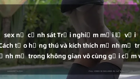 sex nữ cảnh sát Trải nghiệm mới lạ với sex phòng tắm - Cách tạo hứng thú và kích thích mạnh mẽ trong không gian vô cùng gợi cảm và lãng mạn