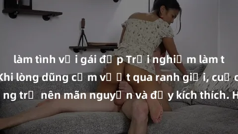 làm tình với gái đẹp Trải nghiệm làm tình ngoài đường: Khi lòng dũng cảm vượt qua ranh giới, cuộc hẹn nơi công cộng trở nên mãn nguyện và đầy kích thích. Hành vi nguy hiểm, nhưng cũng tạo nên cảm giác