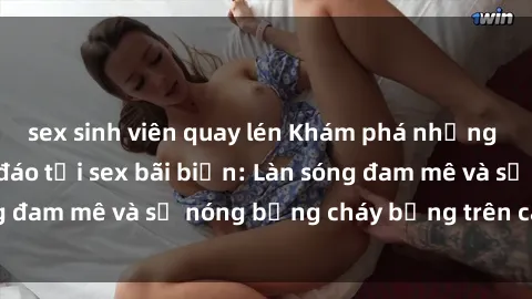 sex sinh viên quay lén Khám phá những trải nghiệm độc đáo tại sex bãi biển: Làn sóng đam mê và sự nóng bỏng cháy bỏng trên cát trắng