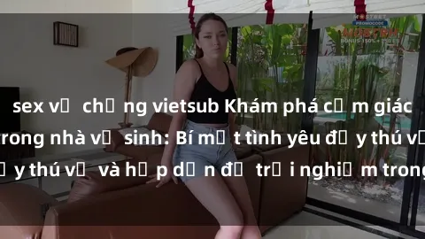 sex vợ chồng vietsub Khám phá cảm giác mới mẻ với sex trong nhà vệ sinh: Bí mật tình yêu đầy thú vị và hấp dẫn để trải nghiệm trong đêm hôm nay!