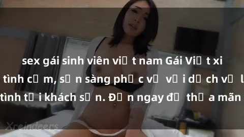 sex gái sinh viên việt nam Gái Việt xinh đẹp, nồng nàn tình cảm, sẵn sàng phục vụ với dịch vụ làm tình tại khách sạn. Đến ngay để thỏa mãn mọi khao khát của bạn!