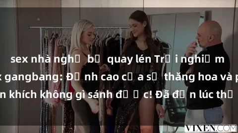 sex nhà nghỉ bị quay lén Trải nghiệm sự mới lạ với sex gangbang: Đỉnh cao của sự thăng hoa và phấn khích không gì sánh được! Đã đến lúc thử thách giới hạn của bạn!