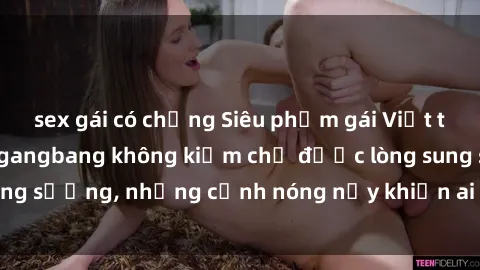 sex gái có chồng Siêu phẩm gái Việt tham gia trong buổi gangbang không kiềm chế được lòng sung sướng, những cảnh nóng nảy khiến ai cũng phải mãn nhãn