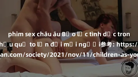phim sex châu âu Bạo lực tình dục trong nhóm: nguy cơ và hậu quả to lớn đối mọi người参考: https://www.theguardian.com/society/2021/nov/11/children-as-young-as-four-are-being-sexually-abused-by-groups-i