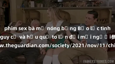 phim sex bà mẹ nóng bỏng Bạo lực tình dục trong nhóm: nguy cơ và hậu quả to lớn đối mọi người参考: https://www.theguardian.com/society/2021/nov/11/children-as-young-as-four-are-being-sexually-abused-by-