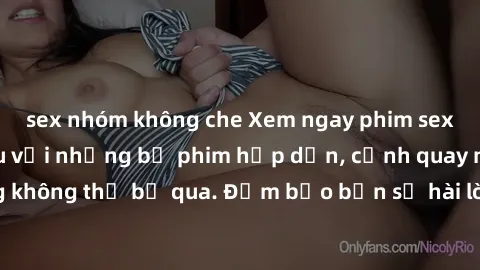 sex nhóm không che Xem ngay phim sex bukkake hàng đầu với những bộ phim hấp dẫn, cảnh quay nóng bỏng không thể bỏ qua. Đảm bảo bạn sẽ hài lòng với trải nghiệm mới lạ này!
