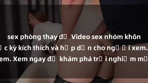 sex phòng thay đồ Video sex nhóm không che mới nhất cực kỳ kích thích và hấp dẫn cho người xem. Xem ngay để khám phá trải nghiệm mới lạ và đầy bất ngờ!