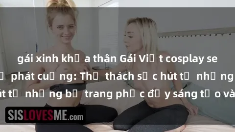 gái xinh khỏa thân Gái Việt cosplay sexy khiến fan hâm mộ phát cuồng: Thử thách sức hút từ những bộ trang phục đầy sáng tạo và quyến rũ!