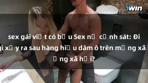 sex gái việt có bầu Sex nữ cảnh sát: Điều gì xảy ra sau hàng hiệu dâm ô trên mạng xã hội?