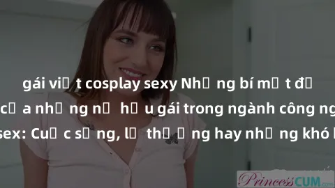 gái việt cosplay sexy Những bí mật đằng sau cuộc sống của những nữ hầu gái trong ngành công nghiệp sex: Cuộc sống, lẽ thường hay những khó khăn mà họ phải đối mặt.