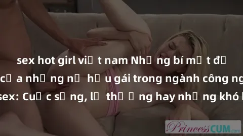 sex hot girl việt nam Những bí mật đằng sau cuộc sống của những nữ hầu gái trong ngành công nghiệp sex: Cuộc sống, lẽ thường hay những khó khăn mà họ phải đối mặt.