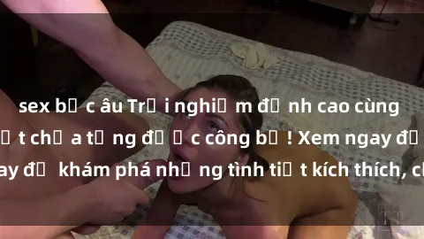 sex bắc âu Trải nghiệm đỉnh cao cùng phim sex Mỹ hot nhất chưa từng được công bố! Xem ngay để khám phá những tình tiết kích thích, cảnh nóng bỏng!