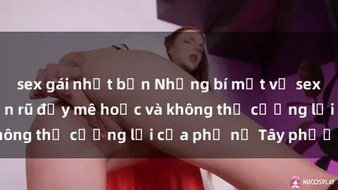 sex gái nhật bản Những bí mật về sex gái Tây: Sự quyến rũ đầy mê hoặc và không thể cưỡng lại của phụ nữ Tây phương