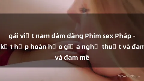 gái việt nam dâm đãng Phim sex Pháp - Sự kết hợp hoàn hảo giữa nghệ thuật và đam mê