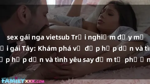 sex gái nga vietsub Trải nghiệm đầy mới lạ khi quan hệ với gái Tây: Khám phá vẻ đẹp hấp dẫn và tình yêu say đắm từ phương Tây