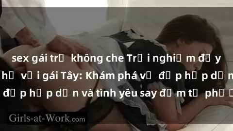sex gái trẻ không che Trải nghiệm đầy mới lạ khi quan hệ với gái Tây: Khám phá vẻ đẹp hấp dẫn và tình yêu say đắm từ phương Tây