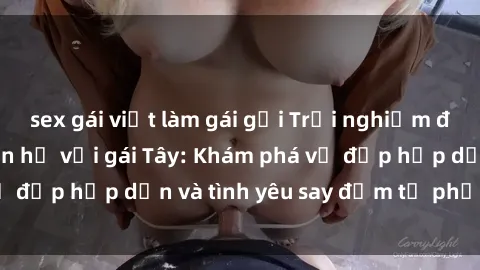 sex gái việt làm gái gọi Trải nghiệm đầy mới lạ khi quan hệ với gái Tây: Khám phá vẻ đẹp hấp dẫn và tình yêu say đắm từ phương Tây