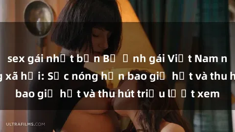 sex gái nhật bản Bộ ảnh gái Việt Nam nude gây sốt mạng xã hội: Sắc nóng hơn bao giờ hết và thu hút triệu lượt xem