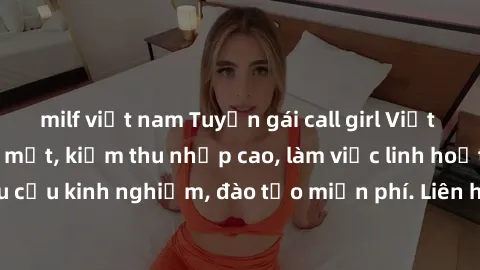 milf việt nam Tuyển gái call girl Việt Nam gợi cảm, đẹp mắt, kiếm thu nhập cao, làm việc linh hoạt, không yêu cầu kinh nghiệm, đào tạo miễn phí. Liên hệ ngay để biết thêm chi tiết!
