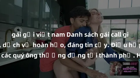 gái gọi việt nam Danh sách gái call girl vip chất lượng, dịch vụ hoàn hảo, đáng tin cậy. Điều hấp dẫn cho các quý ông thượng đẳng tại thành phố. Hãy nhấc máy và đặt lịch ngay!