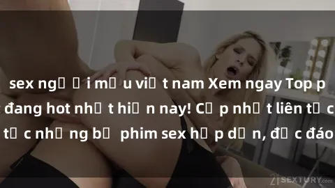 sex người mẫu việt nam Xem ngay Top phim sex mới nhất đang hot nhất hiện nay! Cập nhật liên tục những bộ phim sex hấp dẫn, độc đáo và đầy kích thích.