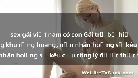 sex gái việt nam có con Gái trẻ bị hiếp dâm bạo lực trong khu rừng hoang, nạn nhân hoảng sợ kêu cầu công lý được thực thi