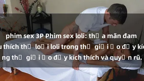phim sex 3P Phim sex loli: thỏa mãn đam mê của người yêu thích thể loại loli trong thế giới ảo đầy kích thích và quyến rũ.