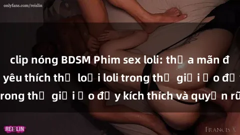 clip nóng BDSM Phim sex loli: thỏa mãn đam mê của người yêu thích thể loại loli trong thế giới ảo đầy kích thích và quyến rũ.