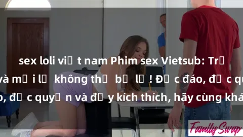 sex loli việt nam Phim sex Vietsub: Trải nghiệm hấp dẫn và mới lạ không thể bỏ lỡ! Độc đáo, độc quyền và đầy kích thích, hãy cùng khám phá ngay!