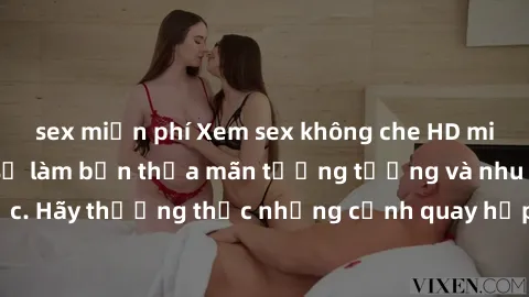 sex miễn phí Xem sex không che HD miễn phí đảm bảo sẽ làm bạn thỏa mãn tưởng tượng và nhu cầu tình dục. Hãy thưởng thức những cảnh quay hấp dẫn và mãnh liệt ngay bây giờ!